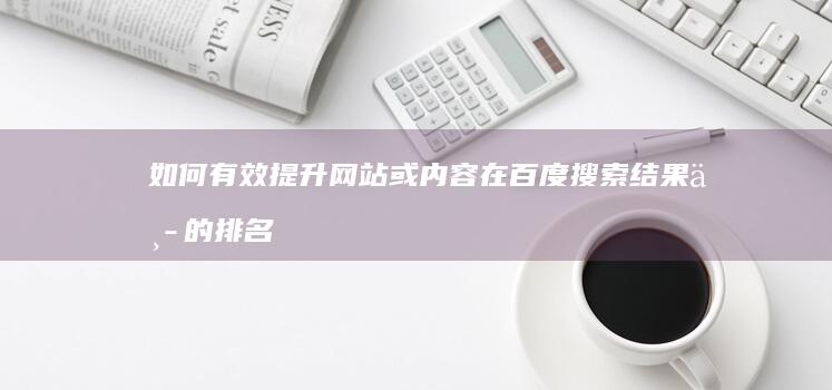 如何有效提升网站或内容在百度搜索结果中的排名？